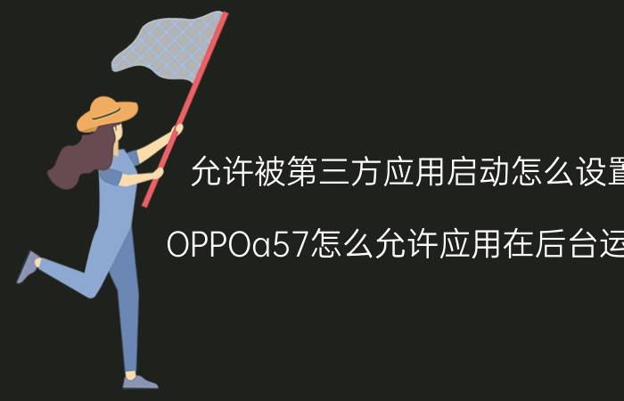 允许被第三方应用启动怎么设置 OPPOa57怎么允许应用在后台运行？